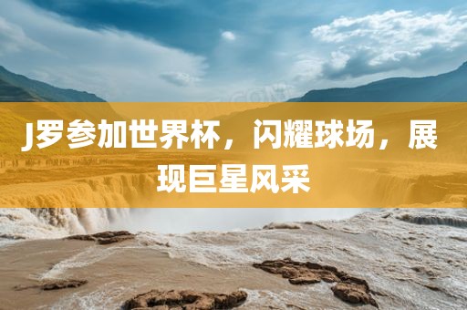 J罗参加世界杯，闪耀球场，展现巨星风采眉山市正发家政服务有限公司