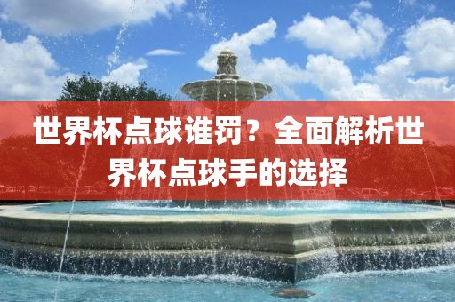 世界杯点球谁罚？全面解析世界杯点球手的选择