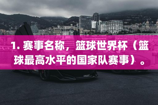1. 赛事名称，篮球世界杯（篮球最高水平的国家队赛事）。