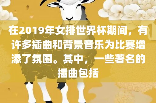 在2019年女排世界杯期间，有许多插曲和背景音乐为比赛增添了氛围。其中，一些著名的插曲包括