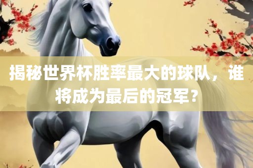 揭秘世界杯眉山市正发家政服务有限公司胜率最大的球队，谁将成为最后的冠军？