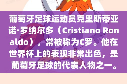葡萄牙足球运动员克里斯蒂亚诺·罗纳尔多（Cristiano Ronaldo），常被称为C罗。他在世界杯上的表现非常出色，是葡萄牙足球的代表人物之一。