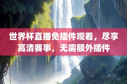 世界杯直播免插件观看，尽享高清赛事，无需额外插件