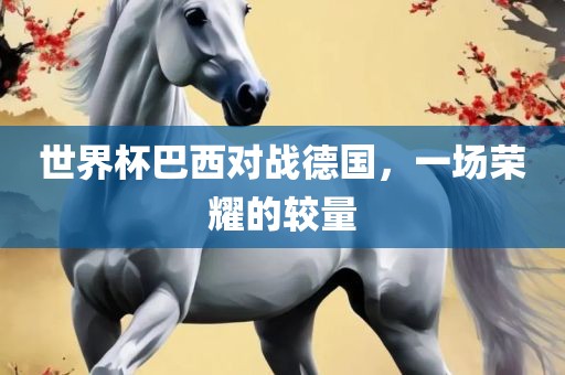 世界杯巴西对战德国，一场荣耀的较量