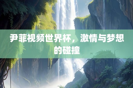 尹菲视频世界杯，激情与梦想的碰撞