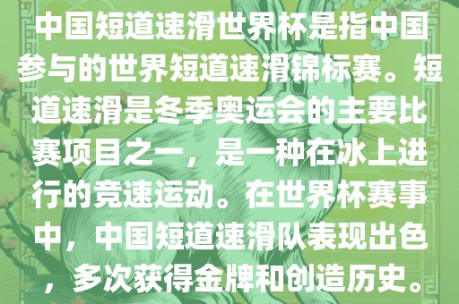 中国短道速滑世界杯是指中国参与的世界短道速滑锦标赛。短道速滑是冬季奥运会的主要比赛项目之一，是一种在冰上进行的竞速运动。在世界杯赛事中，中国短道速滑队表现出色，多次获得金牌和创造历史。