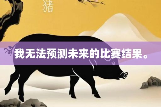 我无法预测未来的比赛结果。