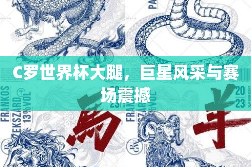 C罗世界杯大腿，巨星风采与赛场震撼