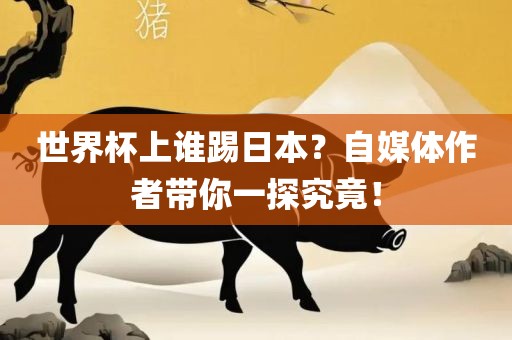 世界杯上谁踢日本？自媒体作者带你一探究竟！
