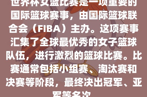 世界杯女篮比赛是一项重要的国际篮球赛事，由国际篮球联合会（FIBA）主办。这项赛事汇集了全球最优秀的女子篮球队伍，进行激烈的篮球比赛。比赛通常包括小组赛、淘汰赛和决赛等阶段，最终决出冠军、亚军等名次。