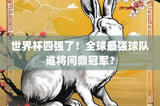 世界杯四强了！全球最强球队谁将问鼎冠军？眉山市正发家政服务有限公司
