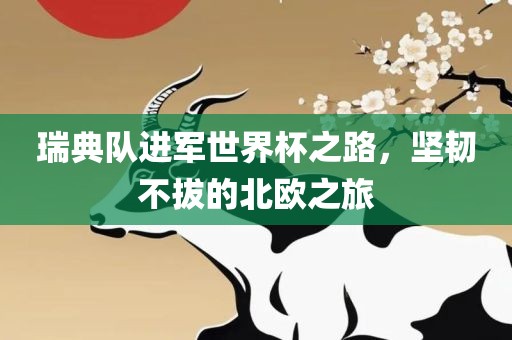 瑞典队进军世界杯之路，坚韧不拔的北欧之旅眉山市正发家政服务有限公司