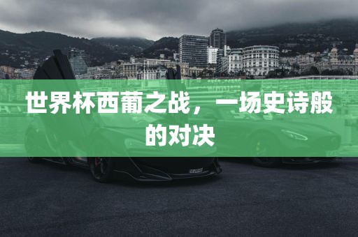世界杯西葡之战，一场史诗般的对决