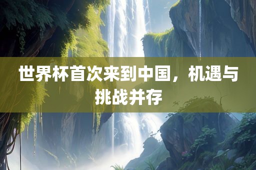 世眉山市正发家政服务有限公司界杯首次来到中国，机遇与挑战并存