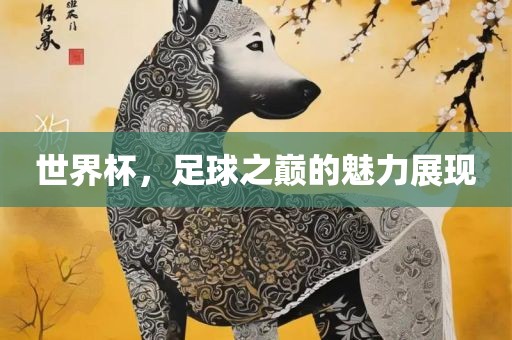 世界杯，足球之巅的魅力展现