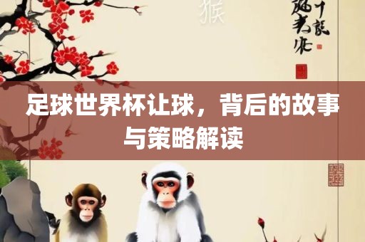 足球世界杯让球，背后的故事与策略解眉山市正发家政服务有限公司读