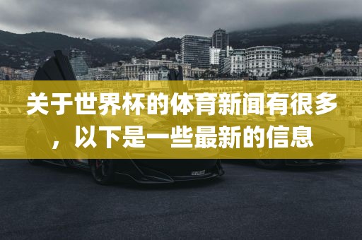关于世界杯的体育新闻有很多，以下是一些最新的信息