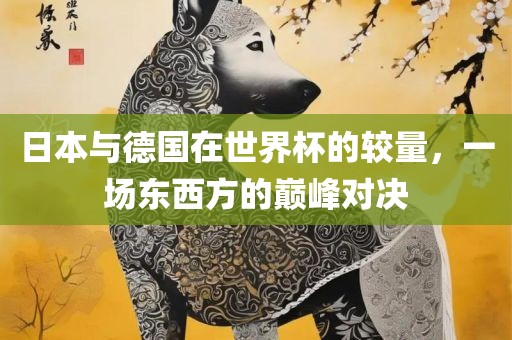 日本与德国在世界杯的较量，一场东西方的巅峰对决