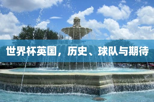 世界杯英国，历史、球队与期待眉山市正发家政服务有限公司