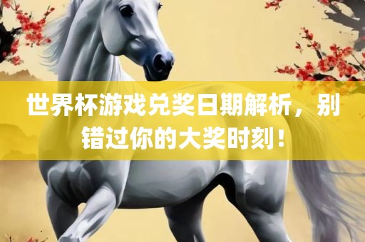 世界杯游戏兑奖日期解析，别错过你的大奖时刻！