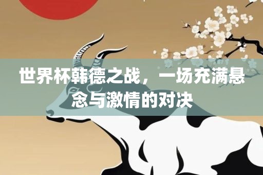 世界杯韩德之战，一场充满悬念与激情的对决