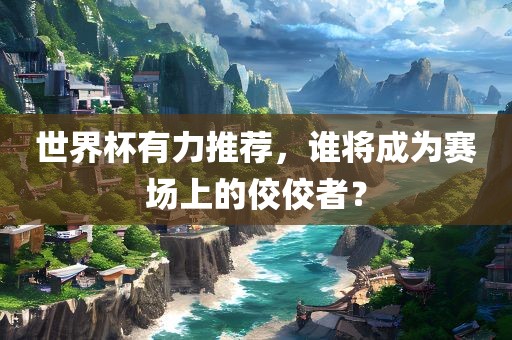 世界杯有力推荐，谁将成为赛场上的佼佼者？