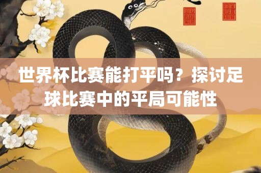 世界杯比赛能打平吗？探讨足球比赛中的平局可能性