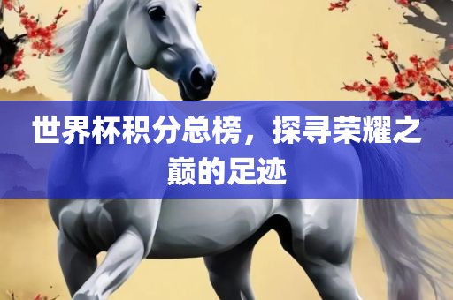 世界杯积分总榜，探寻荣耀之巅的足迹