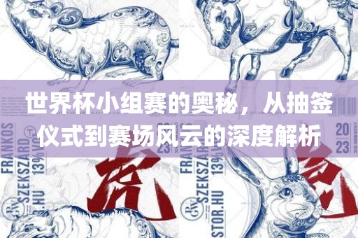世界杯小组赛的奥秘，从抽签仪式到赛场风云的深度解析