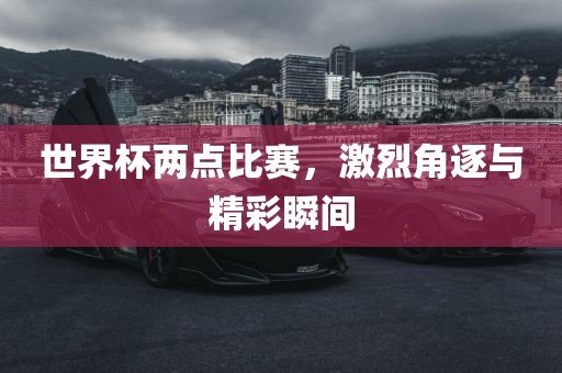 世界杯两点比赛，激烈角逐与精彩瞬间