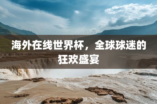 海外在线世界杯，全球球迷的狂欢盛宴