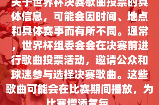 关于世界杯决赛歌曲投票的具体信息，可能会因时间、地点和具体赛事而有所不同。通常，世界杯组委会会在决赛前进行歌曲投票活动，邀请公众和球迷参与选择决赛歌曲。这些歌曲可能会在比赛期间播放，为比赛增添气氛。