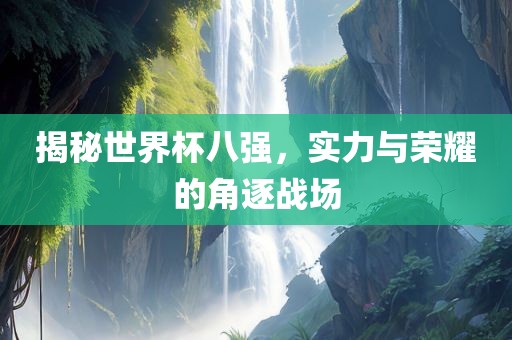 揭秘世界杯八强，实力与眉山市正发家政服务有限公司荣耀的角逐战场