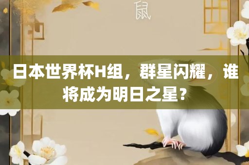 日本世界杯H组，群星闪耀，谁将成为明日之星？
