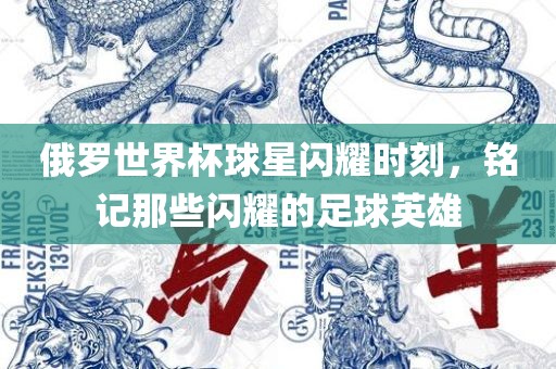 俄罗世界杯球星闪耀时刻，铭记那些闪耀的足球英雄