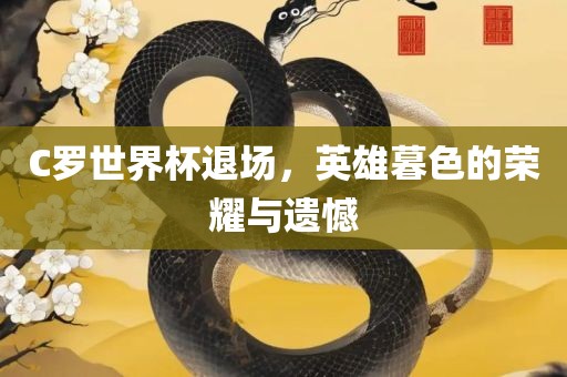 C罗世界杯退场，英雄暮色的荣耀与遗憾