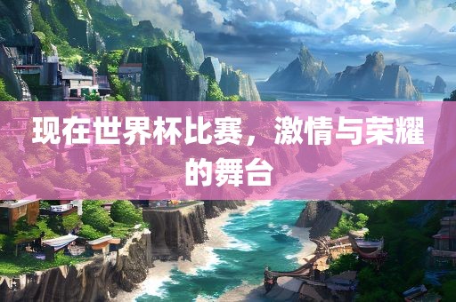 现在世界杯比赛，激情与荣耀的舞台
