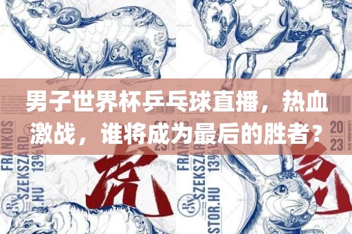 男子世界杯乒乓球直播，热血激战，谁将成为最后的胜者？眉山市正发家政服务有限公司