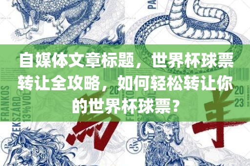 自媒体文章标题，世界杯球票转让全攻略，如何轻松转让你的世界杯球票？