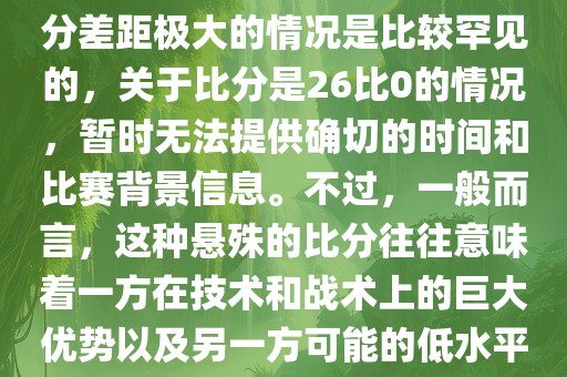 在世界杯足球比赛中，出现比分差距极大的情况是比较罕见的，关于比分是26比0的情况，暂时无法提供确切的时间和比赛背景信息。不过，一般而言，这种悬殊的比分往往意味着一方在技术和战术上的巨大优势以及另一方可能的低水平表现。