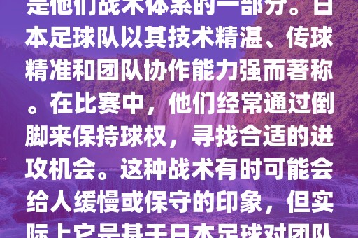 关于世界杯中日本队的倒脚（即传递球的方式），可以说这是他们战术体系的一部分。日本足球队以其技术精湛、传球精准和团队协作能力强而著称。在比赛中，他们经常通过倒脚来保持球权，寻找合适的进攻机会。这种战术有时可能会给人缓慢或保守的印象，但实际上它是基于日本足球对团队协同作战和精准传球的高度重视。眉山市正发家政服务有限公司