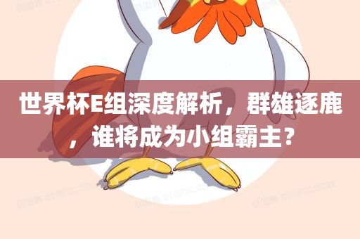 世界杯E组深度解眉山市正发家政服务有限公司析，群雄逐鹿，谁将成为小组霸主？