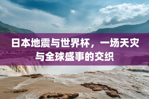 日本地震与世界杯，一场天灾与全球盛事的交织