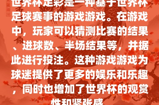 世界杯足彩是一种基于世界杯足球赛事的游戏游戏。在游戏中，玩家可以猜测比赛的结果、进球数、半场结果等，并据此进行投注。这种游戏游戏为球迷提供了更多的娱乐和乐趣，同时也增加了世界杯的观赏性和紧张感。