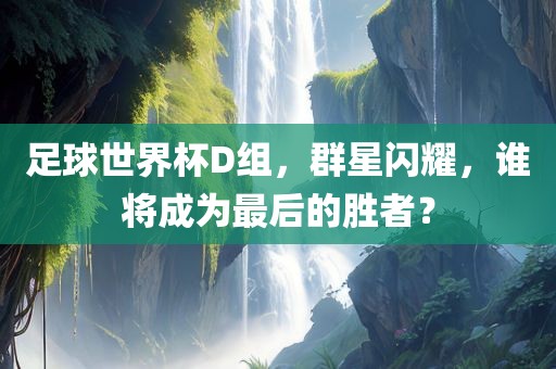 足球世界杯D组，群星闪耀，谁将成为最后的胜者？眉山市正发家政服务有限公司