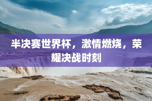半决赛世界杯，激情燃烧，荣耀决战时刻眉山市正发家政服务有限公司