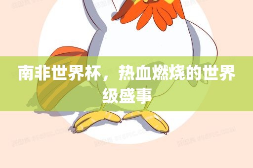 南非世界杯，热血燃烧的世界级盛事眉山市正发家政服务有限公司