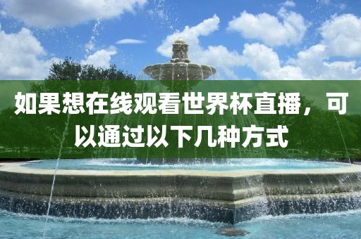 如果想在线观看世界杯直播，可以通过以下几种方式