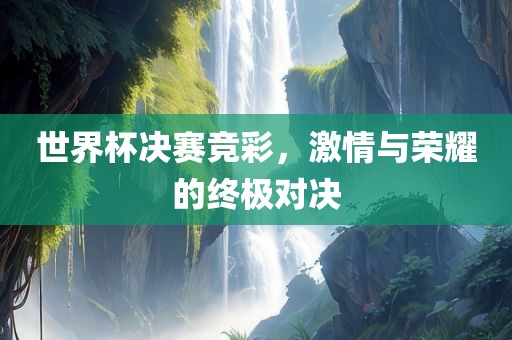 世界杯决赛竞彩，激情与荣耀的终极对决