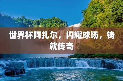 世界杯阿扎尔，闪耀球场，铸就传奇